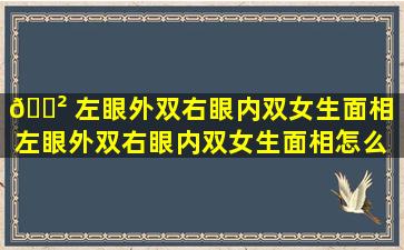 🌲 左眼外双右眼内双女生面相（左眼外双右眼内双女生面相怎么 🐼 样）